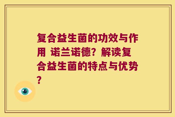复合益生菌的功效与作用 诺兰诺德?解读复合益生菌的特点与优势? 复合益生菌的功效与作用 诺兰诺德?解读复合益生菌的特点与优势?