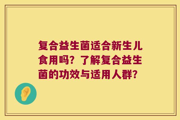 复合益生菌适合新生儿食用吗？了解复合益生菌的功效与适用人群？