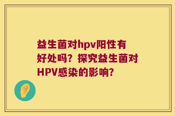 益生菌对hpv阳性有好处吗？探究益生菌对HPV感染的影响？