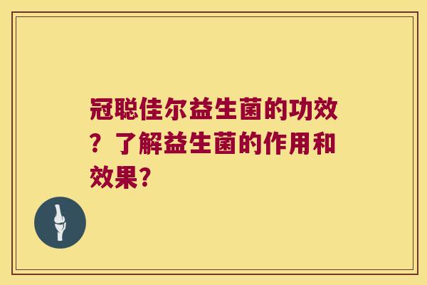 冠聪佳尔益生菌的功效？了解益生菌的作用和效果？