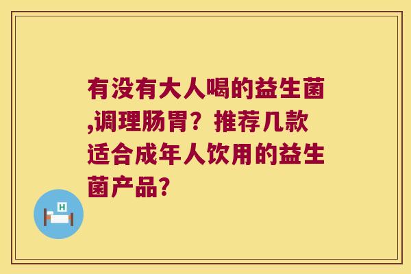 有没有大人喝的益生菌,调理肠胃？推荐几款适合成年人饮用的益生菌产品？