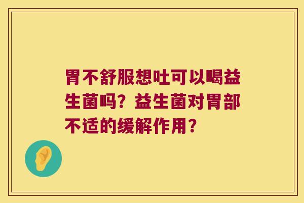 胃不舒服想吐可以喝益生菌吗？益生菌对胃部不适的缓解作用？