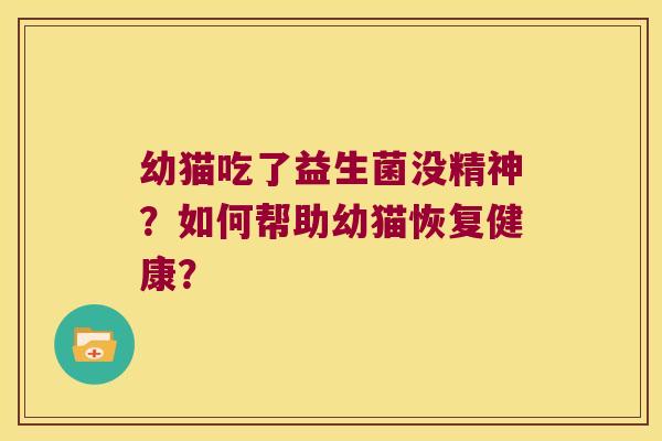 幼猫吃了益生菌没精神？如何帮助幼猫恢复健康？