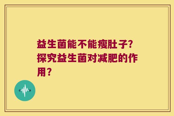 益生菌能不能瘦肚子?探究益生菌对的作用? 益生菌能不能瘦肚子?探究益生菌对的作用?