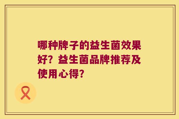 哪种牌子的益生菌效果好?益生菌品牌推荐及使用心得? 哪种牌子的益生菌效果好?益生菌品牌推荐及使用心得?
