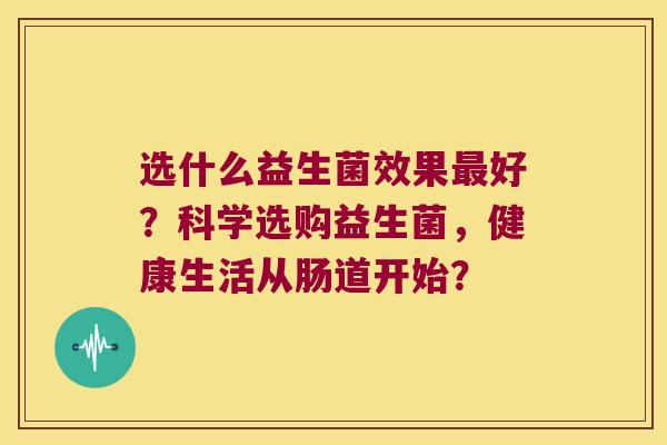 选什么益生菌效果最好？科学选购益生菌，健康生活从肠道开始？