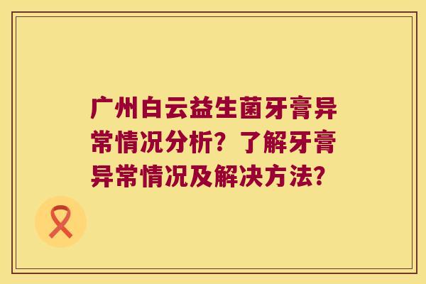 广州白云益生菌牙膏异常情况分析？了解牙膏异常情况及解决方法？