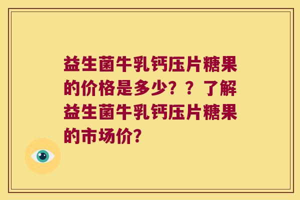 益生菌牛乳钙压片糖果的价格是多少？？了解益生菌牛乳钙压片糖果的市场价？