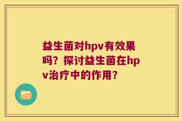 益生菌对hpv有效果吗？探讨益生菌在hpv治疗中的作用？