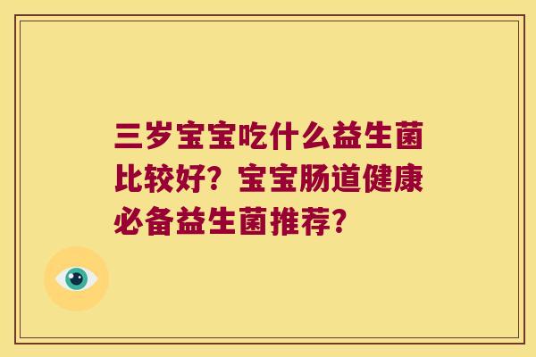 三岁宝宝吃什么益生菌比较好？宝宝肠道健康必备益生菌推荐？
