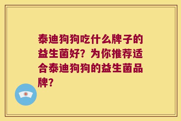 泰迪狗狗吃什么牌子的益生菌好？为你推荐适合泰迪狗狗的益生菌品牌？