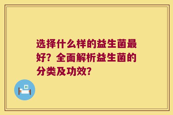 选择什么样的益生菌最好？全面解析益生菌的分类及功效？
