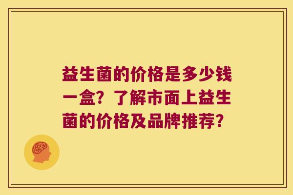 益生菌的价格是多少钱一盒?了解市面上益生菌的价格及品牌推荐? 益生菌的价格是多少钱一盒?了解市面上益生菌的价格及品牌推荐?