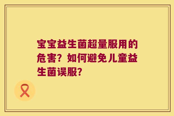 宝宝益生菌超量服用的危害？如何避免儿童益生菌误服？
