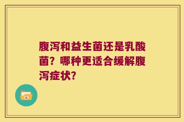 腹泻和益生菌还是乳酸菌？哪种更适合缓解腹泻症状？