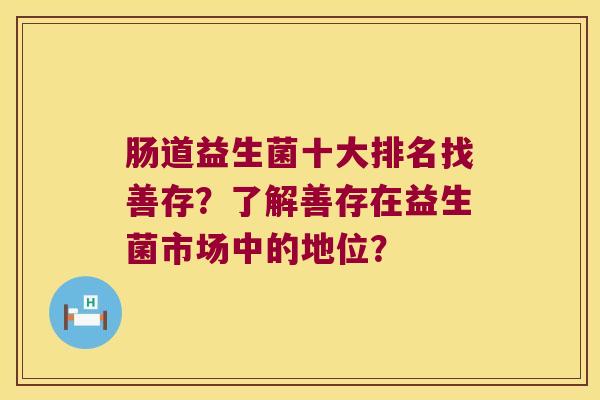 肠道益生菌十大排名找善存?了解善存在益生菌市场中的地位? 肠道益生菌十大排名找善存?了解善存在益生菌市场中的地位?