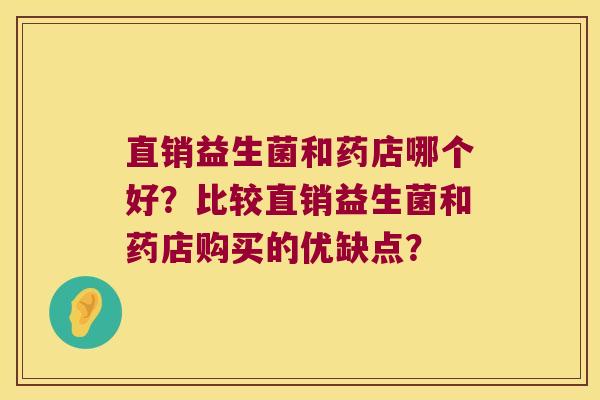 直销益生菌和药店哪个好?比较直销益生菌和药店购买的优缺点? 直销益生菌和药店哪个好?比较直销益生菌和药店购买的优缺点?