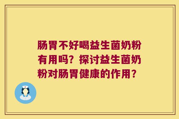 肠胃不好喝益生菌奶粉有用吗?探讨益生菌奶粉对肠胃健康的作用? 肠胃不好喝益生菌奶粉有用吗?探讨益生菌奶粉对肠胃健康的作用?