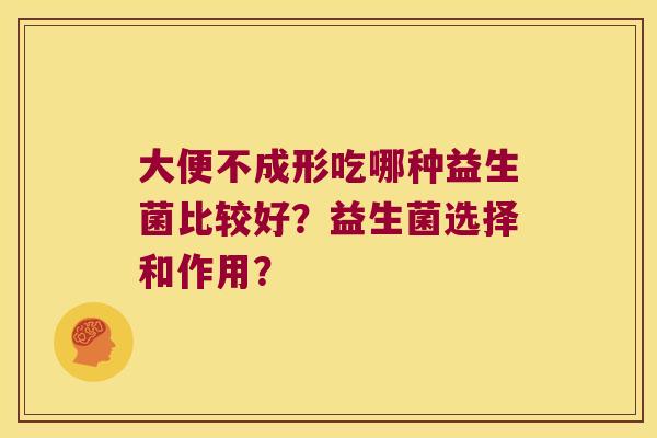 大便不成形吃哪种益生菌比较好？益生菌选择和作用？