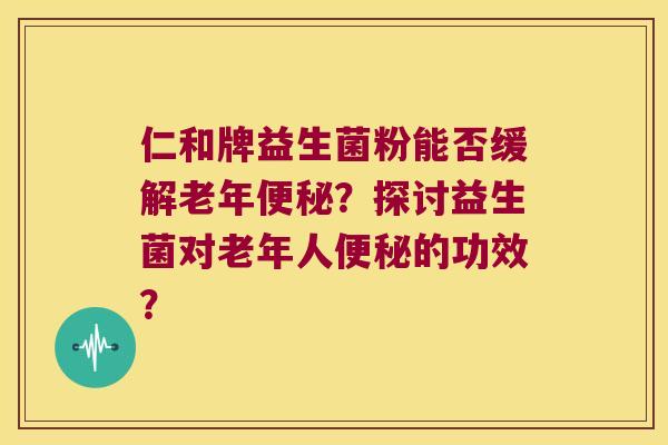 仁和牌益生菌粉能否缓解老年?探讨益生菌对老年人的功效? 仁和牌益生菌粉能否缓解老年?探讨益生菌对老年人的功效?