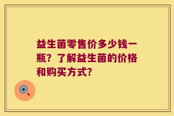 益生菌零售价多少钱一瓶？了解益生菌的价格和购买方式？