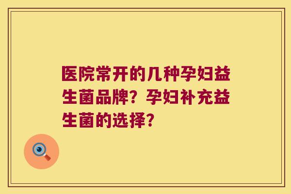 医院常开的几种孕妇益生菌品牌？孕妇补充益生菌的选择？