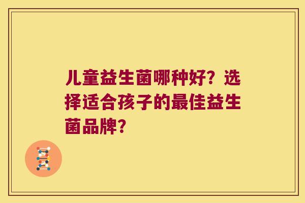 儿童益生菌哪种好?选择适合孩子的佳益生菌品牌? 儿童益生菌哪种好?选择适合孩子的佳益生菌品牌?