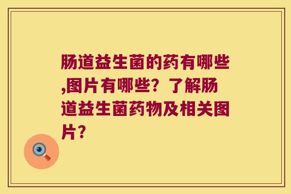 肠道益生菌的药有哪些,图片有哪些?了解肠道益生菌及相关图片? 肠道益生菌的药有哪些,图片有哪些?了解肠道益生菌及相关图片?