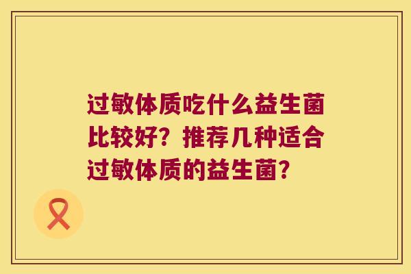 体质吃什么益生菌比较好?推荐几种适合体质的益生菌? 体质吃什么益生菌比较好?推荐几种适合体质的益生菌?