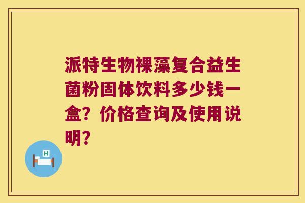 派特生物裸藻复合益生菌粉固体饮料多少钱一盒？价格查询及使用说明？