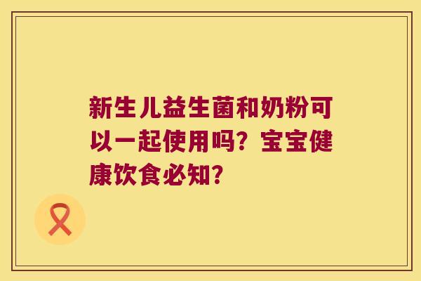 新生儿益生菌和奶粉可以一起使用吗？宝宝健康饮食必知？