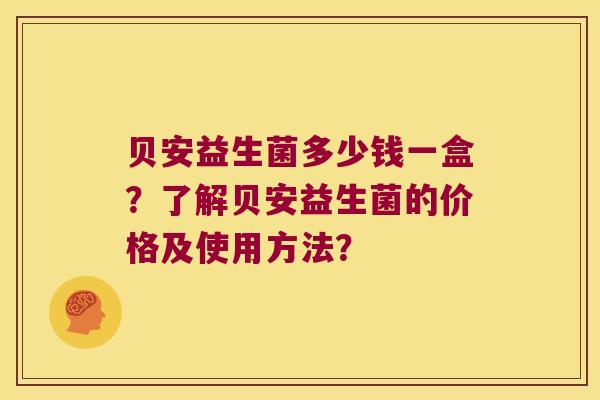 贝安益生菌多少钱一盒？了解贝安益生菌的价格及使用方法？