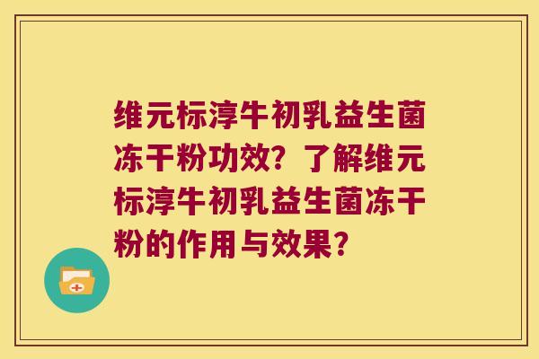 维元标淳牛初乳益生菌冻干粉功效?了解维元标淳牛初乳益生菌冻干粉的作用与效果? 维元标淳牛初乳益生菌冻干粉功效?了解维元标淳牛初乳益生菌冻干粉的作用与效果?
