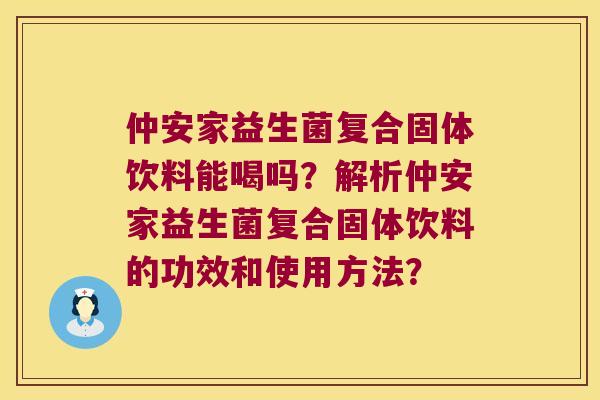 仲安家益生菌复合固体饮料能喝吗？解析仲安家益生菌复合固体饮料的功效和使用方法？