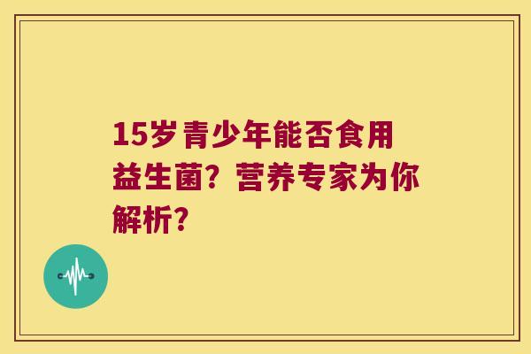 15岁青少年能否食用益生菌?营养专家为你解析? 15岁青少年能否食用益生菌?营养专家为你解析?