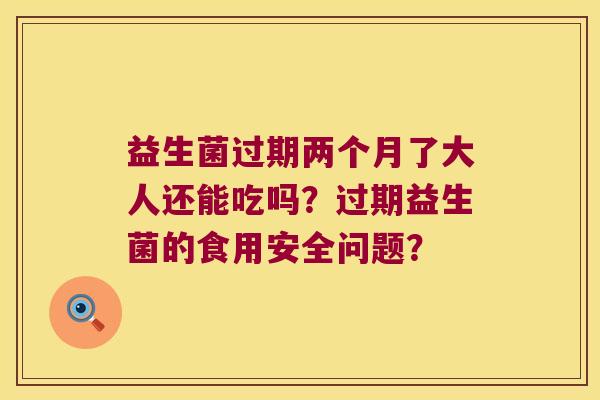 益生菌过期两个月了大人还能吃吗?过期益生菌的食用安全问题? 益生菌过期两个月了大人还能吃吗?过期益生菌的食用安全问题?