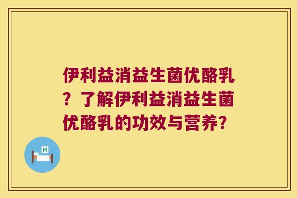 伊利益消益生菌优酪乳？了解伊利益消益生菌优酪乳的功效与营养？
