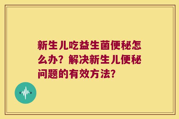 新生儿吃益生菌便秘怎么办？解决新生儿便秘问题的有效方法？