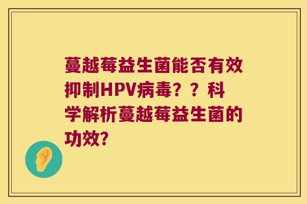 蔓越莓益生菌能否有效抑制HPV病毒？？科学解析蔓越莓益生菌的功效？