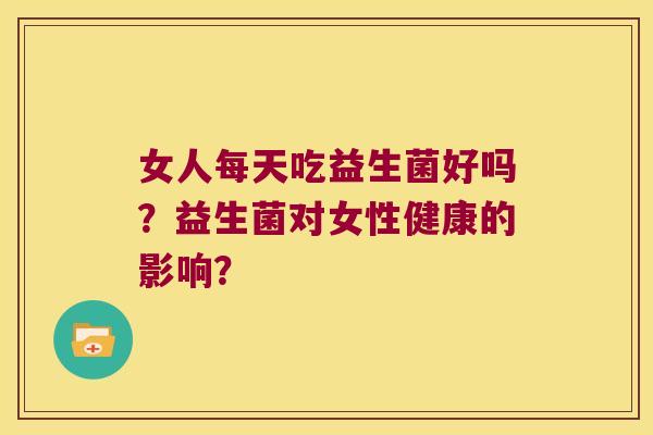 女人每天吃益生菌好吗？益生菌对女性健康的影响？