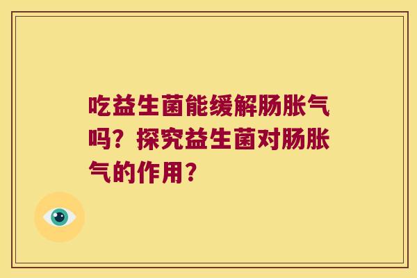 吃益生菌能缓解肠吗?探究益生菌对肠的作用? 吃益生菌能缓解肠吗?探究益生菌对肠的作用?