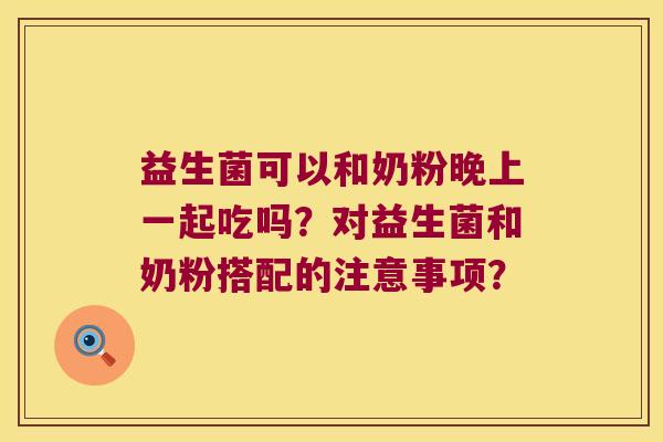 益生菌可以和奶粉晚上一起吃吗？对益生菌和奶粉搭配的注意事项？