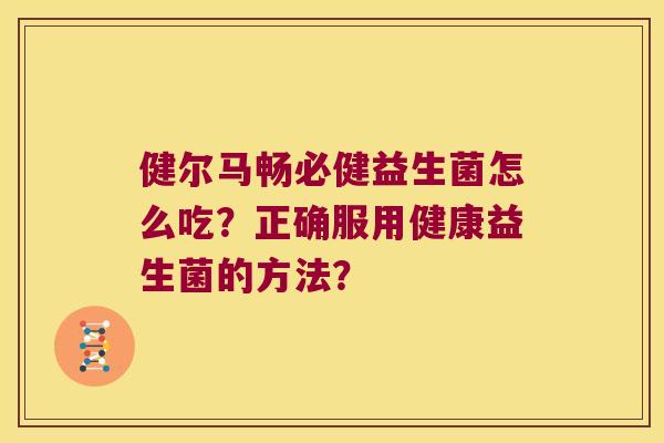 健尔马畅必健益生菌怎么吃？正确服用健康益生菌的方法？