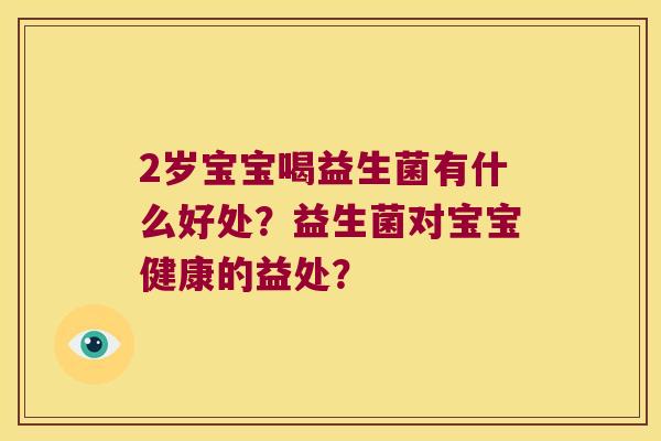 2岁宝宝喝益生菌有什么好处？益生菌对宝宝健康的益处？