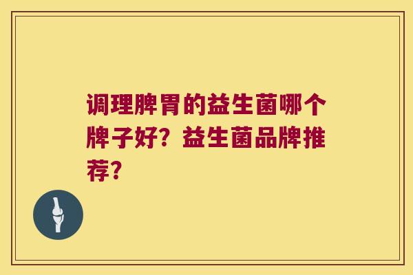 调理脾胃的益生菌哪个牌子好?益生菌品牌推荐? 调理脾胃的益生菌哪个牌子好?益生菌品牌推荐?