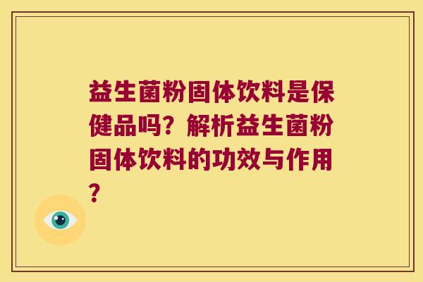 益生菌粉固体饮料是保健品吗?解析益生菌粉固体饮料的功效与作用? 益生菌粉固体饮料是保健品吗?解析益生菌粉固体饮料的功效与作用?