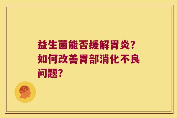 益生菌能否缓解?如何改善胃部问题? 益生菌能否缓解?如何改善胃部问题?