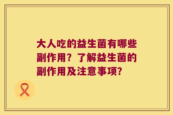 大人吃的益生菌有哪些副作用?了解益生菌的副作用及注意事项? 大人吃的益生菌有哪些副作用?了解益生菌的副作用及注意事项?