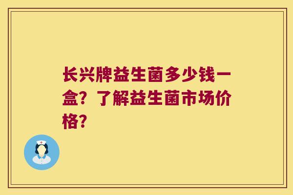 长兴牌益生菌多少钱一盒？了解益生菌市场价格？