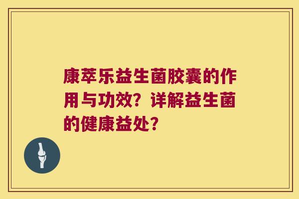 康萃乐益生菌胶囊的作用与功效?详解益生菌的健康益处? 康萃乐益生菌胶囊的作用与功效?详解益生菌的健康益处?